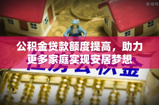 蓬莱公积金贷款额度提高，助力更多家庭实现安居梦想