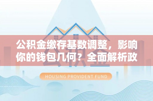 蓬莱公积金缴存基数调整，影响你的钱包几何？全面解析政策与实际收益
