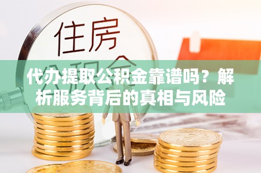 蓬莱代办提取公积金靠谱吗？解析服务背后的真相与风险