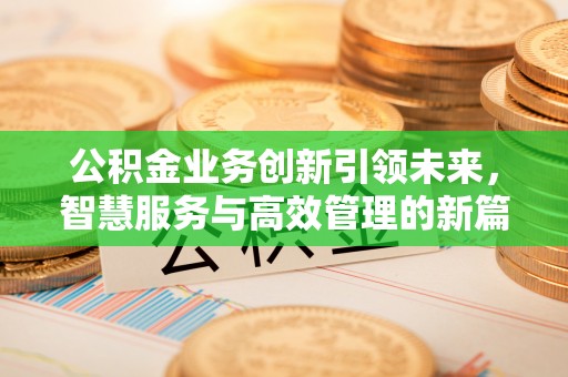 蓬莱公积金业务创新引领未来，智慧服务与高效管理的新篇章