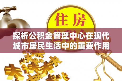 蓬莱探析公积金管理中心在现代城市居民生活中的重要作用