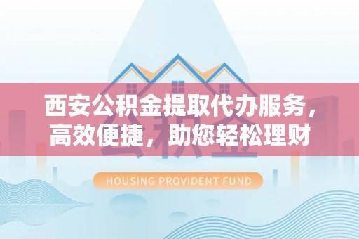 蓬莱西安公积金提取代办服务，高效便捷，助您轻松理财