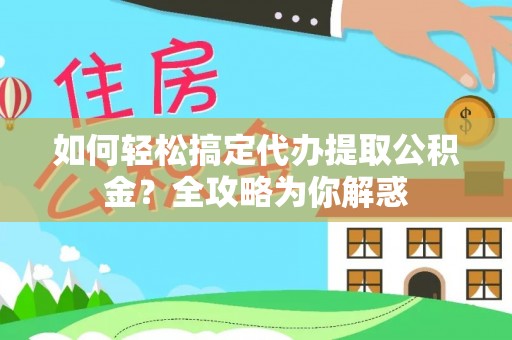 蓬莱如何轻松搞定代办提取公积金？全攻略为你解惑