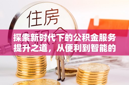 蓬莱探索新时代下的公积金服务提升之道，从便利到智能的全面升级