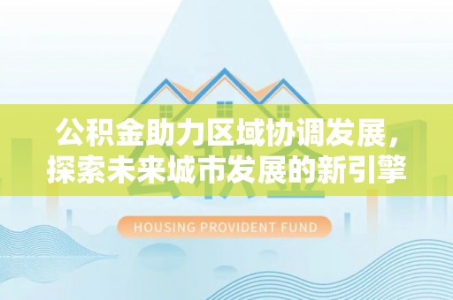 蓬莱公积金助力区域协调发展，探索未来城市发展的新引擎
