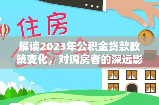 蓬莱解读2023年公积金贷款政策变化，对购房者的深远影响