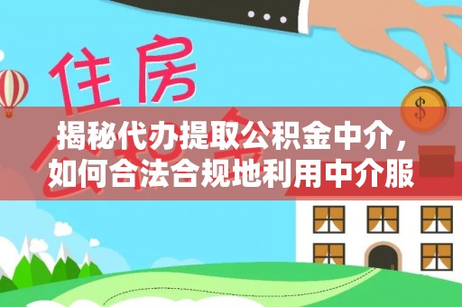 蓬莱揭秘代办提取公积金中介，如何合法合规地利用中介服务