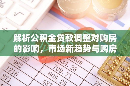 蓬莱解析公积金贷款调整对购房的影响，市场新趋势与购房者策略