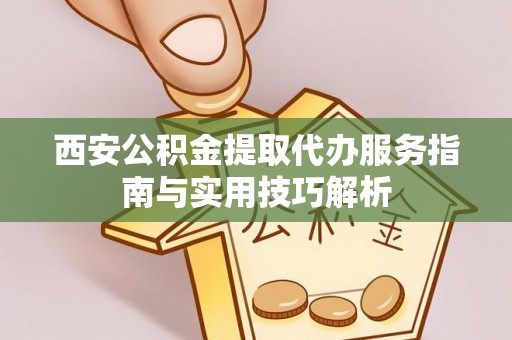 蓬莱西安公积金提取代办服务指南与实用技巧解析
