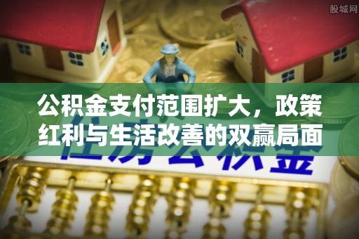 蓬莱公积金支付范围扩大，政策红利与生活改善的双赢局面
