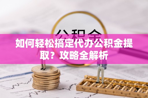 蓬莱如何轻松搞定代办公积金提取？攻略全解析