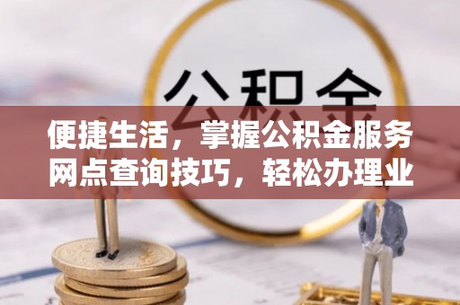 蓬莱便捷生活，掌握公积金服务网点查询技巧，轻松办理业务