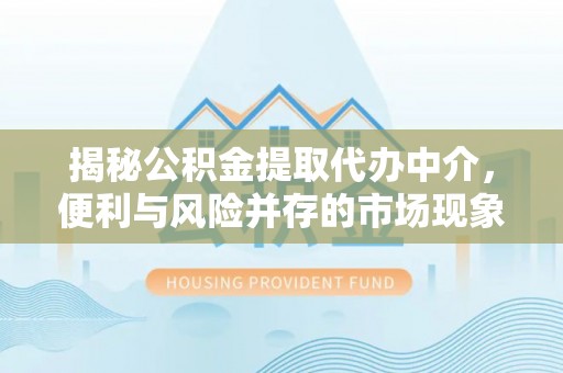 蓬莱揭秘公积金提取代办中介，便利与风险并存的市场现象