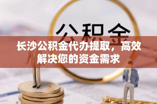 蓬莱长沙公积金代办提取，高效解决您的资金需求