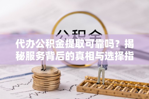 蓬莱代办公积金提取可靠吗？揭秘服务背后的真相与选择指南