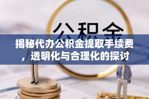 蓬莱揭秘代办公积金提取手续费，透明化与合理化的探讨