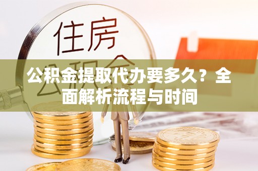 蓬莱公积金提取代办要多久？全面解析流程与时间