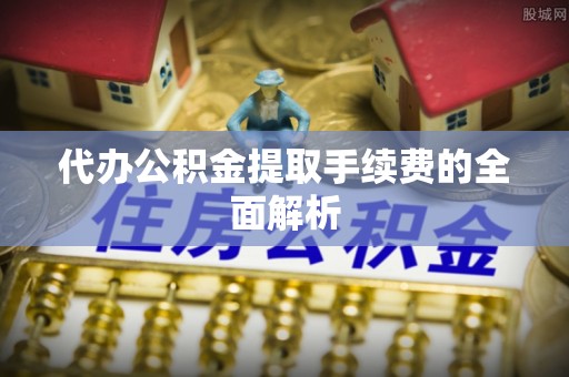 蓬莱代办公积金提取手续费的全面解析