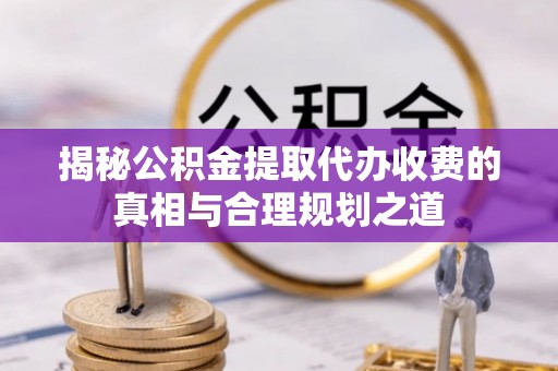 蓬莱揭秘公积金提取代办收费的真相与合理规划之道