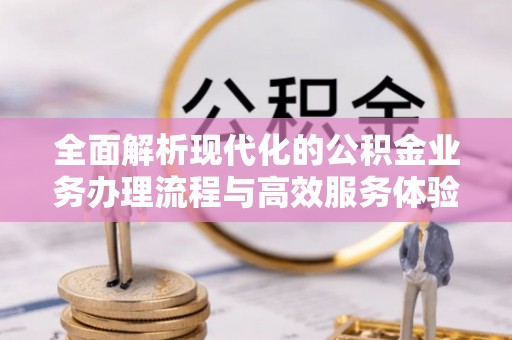 蓬莱全面解析现代化的公积金业务办理流程与高效服务体验