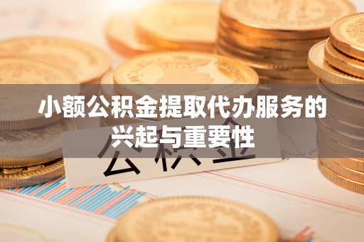 蓬莱小额公积金提取代办服务的兴起与重要性