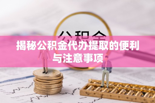 蓬莱揭秘公积金代办提取的便利与注意事项