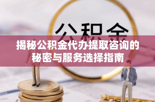 蓬莱揭秘公积金代办提取咨询的秘密与服务选择指南