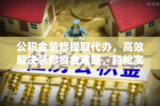 蓬莱公积金装修提取代办，高效解决装修资金难题，轻松实现家居梦想
