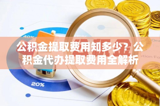 蓬莱公积金提取费用知多少？公积金代办提取费用全解析