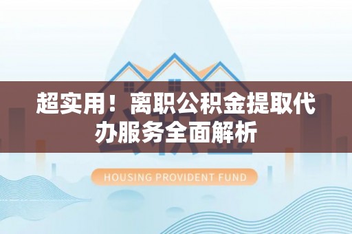 蓬莱超实用！离职公积金提取代办服务全面解析