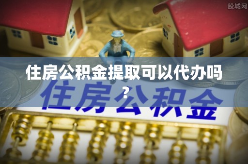 蓬莱住房公积金提取可以代办吗？