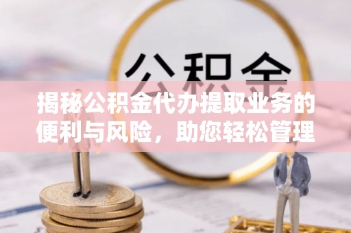 蓬莱揭秘公积金代办提取业务的便利与风险，助您轻松管理个人财务