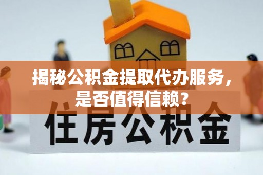 蓬莱揭秘公积金提取代办服务，是否值得信赖？