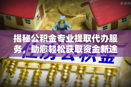 蓬莱揭秘公积金专业提取代办服务，助您轻松获取资金新途径