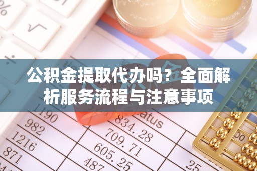 蓬莱公积金提取代办吗？全面解析服务流程与注意事项