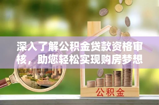 蓬莱深入了解公积金贷款资格审核，助您轻松实现购房梦想