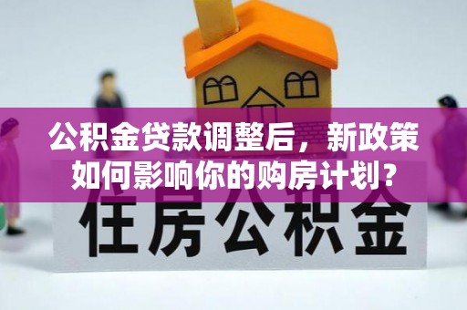 蓬莱公积金贷款调整后，新政策如何影响你的购房计划？