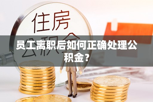 蓬莱员工离职后如何正确处理公积金？