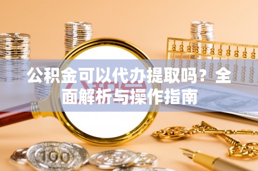蓬莱公积金可以代办提取吗？全面解析与操作指南