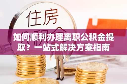 蓬莱如何顺利办理离职公积金提取？一站式解决方案指南