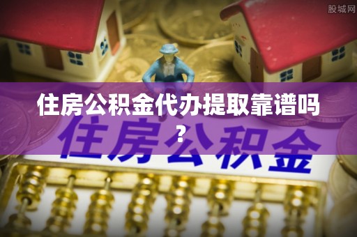 蓬莱住房公积金代办提取靠谱吗？