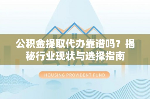 蓬莱公积金提取代办靠谱吗？揭秘行业现状与选择指南