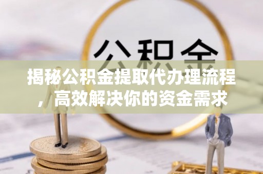 蓬莱揭秘公积金提取代办理流程，高效解决你的资金需求
