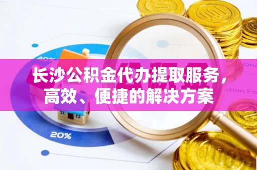 蓬莱长沙公积金代办提取服务，高效、便捷的解决方案