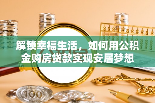 蓬莱解锁幸福生活，如何用公积金购房贷款实现安居梦想