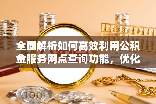 蓬莱全面解析如何高效利用公积金服务网点查询功能，优化生活理财规划