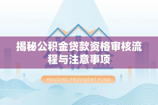 蓬莱揭秘公积金贷款资格审核流程与注意事项