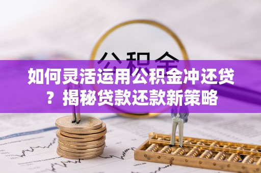 蓬莱如何灵活运用公积金冲还贷？揭秘贷款还款新策略