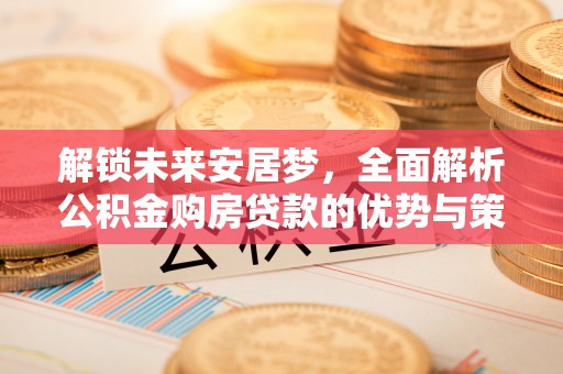 蓬莱解锁未来安居梦，全面解析公积金购房贷款的优势与策略