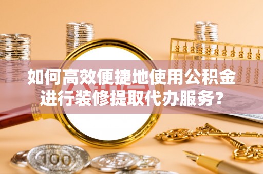 蓬莱如何高效便捷地使用公积金进行装修提取代办服务？